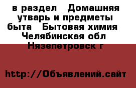  в раздел : Домашняя утварь и предметы быта » Бытовая химия . Челябинская обл.,Нязепетровск г.
